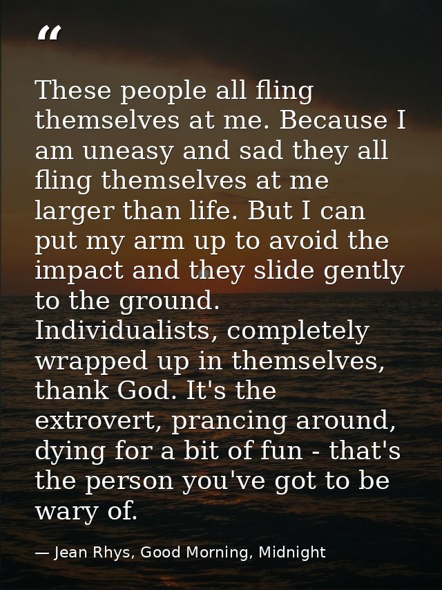 These people all fling themselves at me. Because I am uneasy and sad they all fling themselves at me larger than life. B — Jean Rhys, Good Morning, Midnight