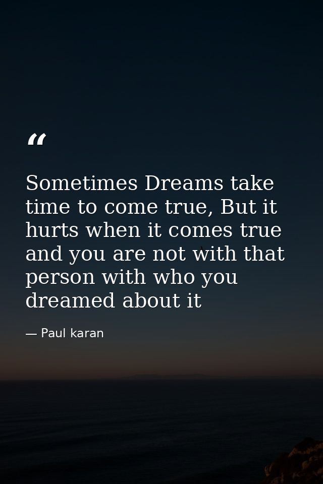Sometimes Dreams take time to come true, But it hurts when it comes true and you are not with that person with who you d — Paul karan