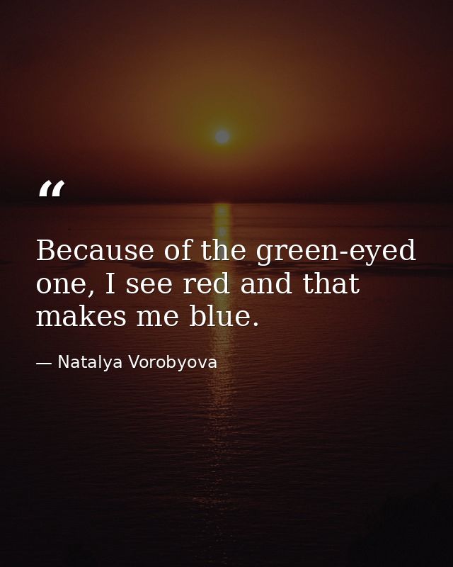 Because of the green-eyed one, I see red and that makes me blue. — Natalya Vorobyova