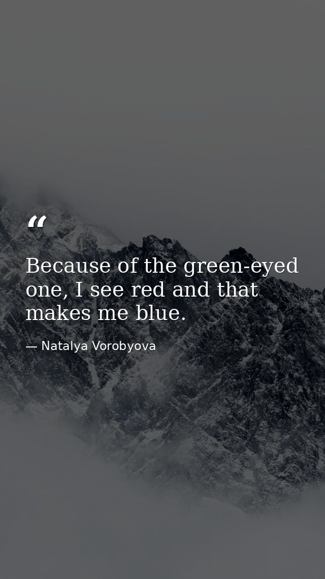 Because of the green-eyed one, I see red and that makes me blue. — Natalya Vorobyova