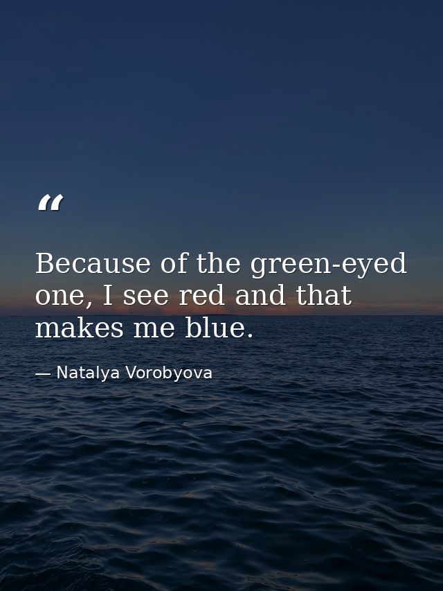 Because of the green-eyed one, I see red and that makes me blue. — Natalya Vorobyova