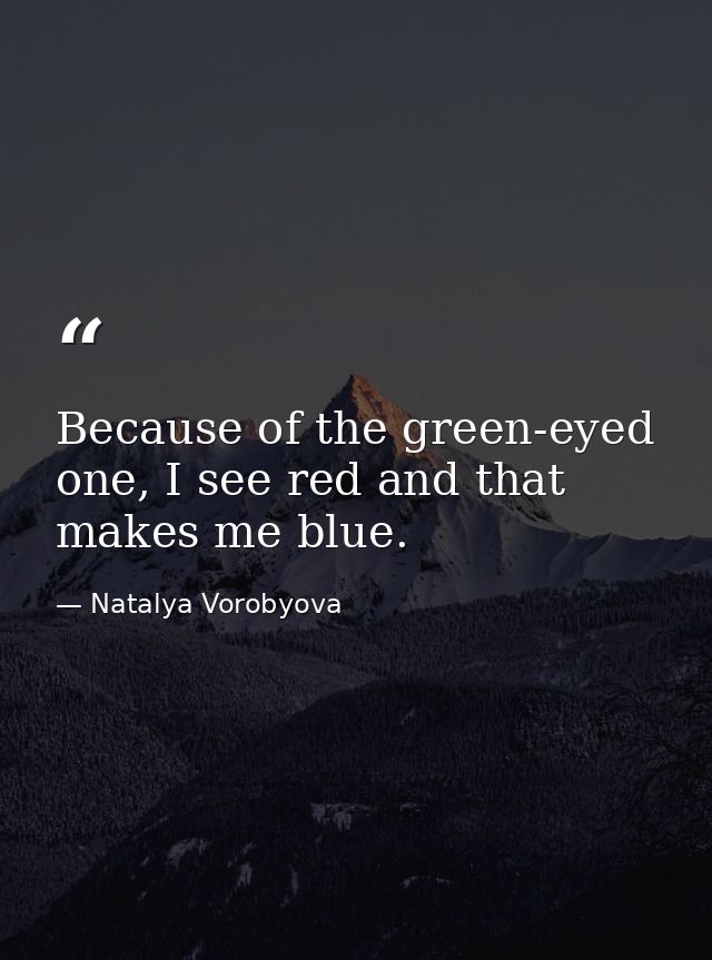 Because of the green-eyed one, I see red and that makes me blue. — Natalya Vorobyova