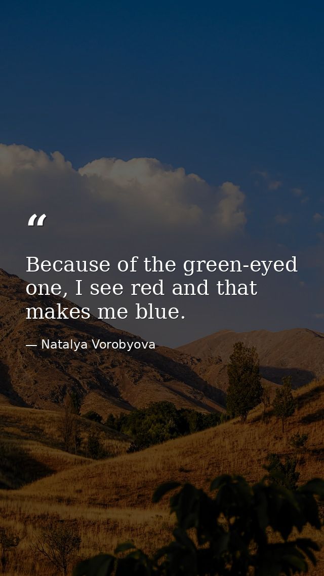 Because of the green-eyed one, I see red and that makes me blue. — Natalya Vorobyova
