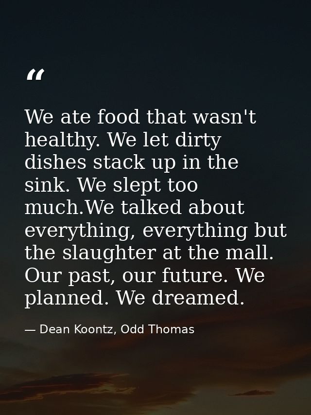 We ate food that wasn't healthy. We let dirty dishes stack up in the sink. We slept too much.We talked about everything, — Dean Koontz, Odd Thomas