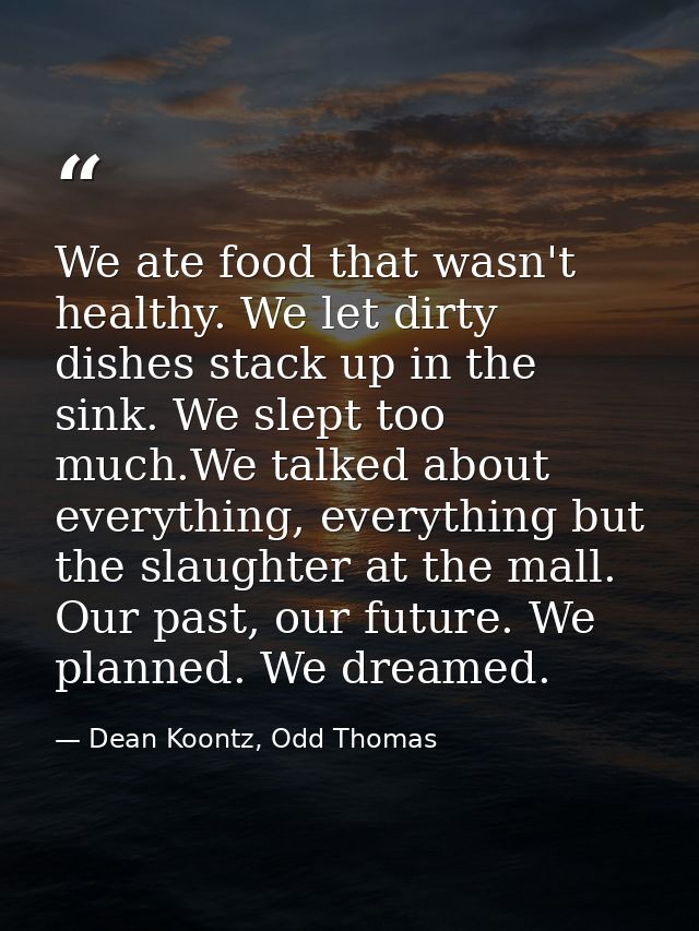 We ate food that wasn't healthy. We let dirty dishes stack up in the sink. We slept too much.We talked about everything, — Dean Koontz, Odd Thomas