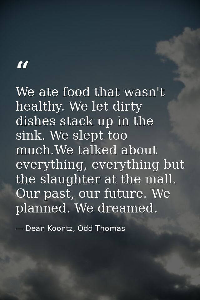 We ate food that wasn't healthy. We let dirty dishes stack up in the sink. We slept too much.We talked about everything, — Dean Koontz, Odd Thomas