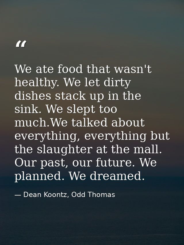 We ate food that wasn't healthy. We let dirty dishes stack up in the sink. We slept too much.We talked about everything, — Dean Koontz, Odd Thomas