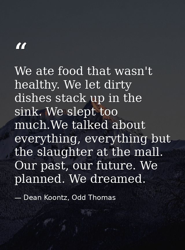 We ate food that wasn't healthy. We let dirty dishes stack up in the sink. We slept too much.We talked about everything, — Dean Koontz, Odd Thomas