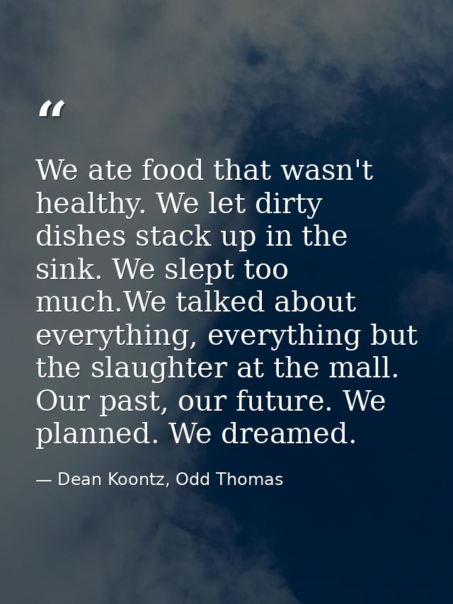 We ate food that wasn't healthy. We let dirty dishes stack up in the sink. We slept too much.We talked about everything, — Dean Koontz, Odd Thomas