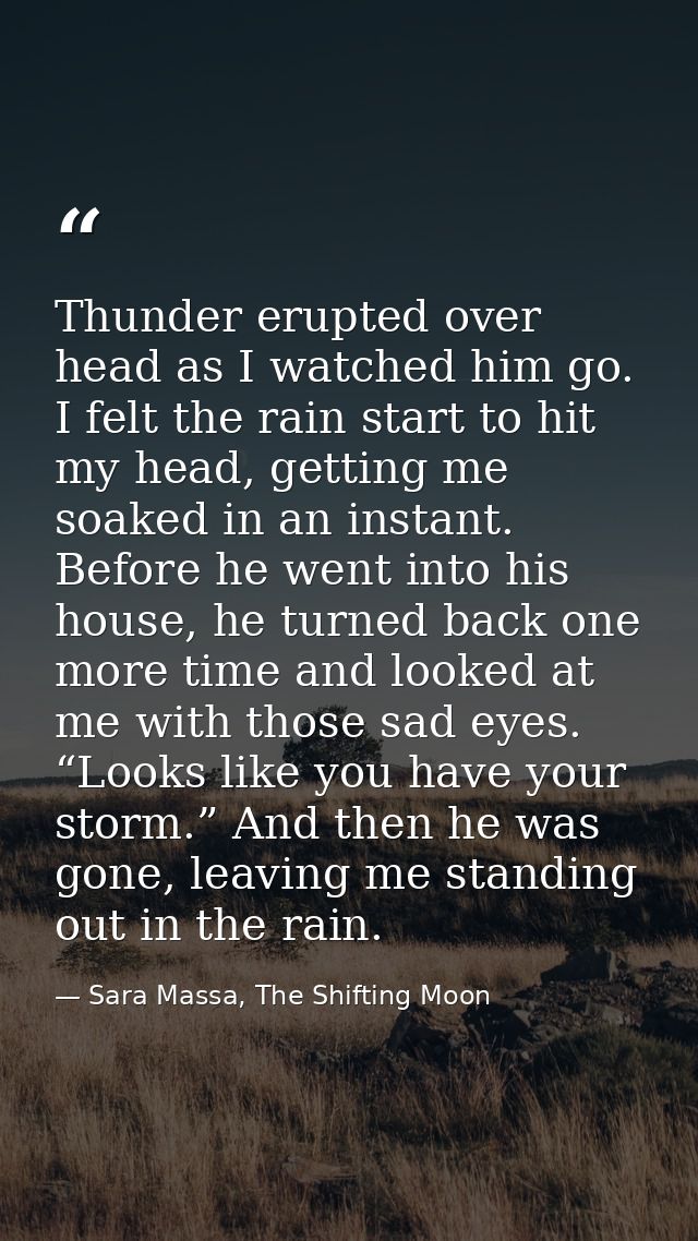 Thunder erupted over head as I watched him go. I felt the rain start to hit my head, getting me soaked in an instant. Be — Sara Massa, The Shifting Moon