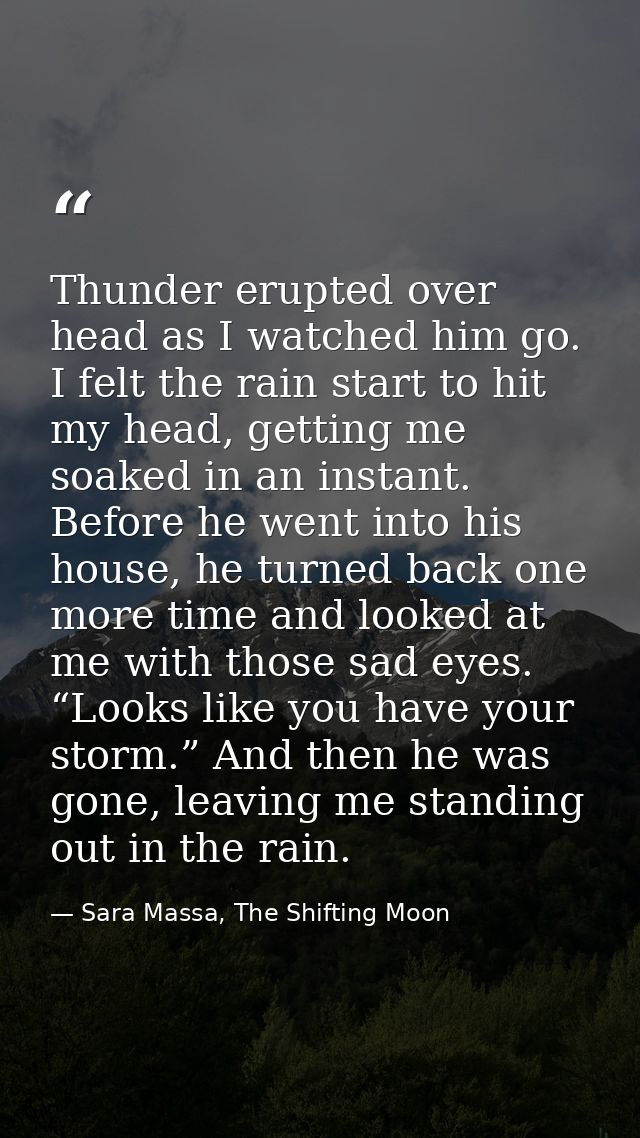 Thunder erupted over head as I watched him go. I felt the rain start to hit my head, getting me soaked in an instant. Be — Sara Massa, The Shifting Moon