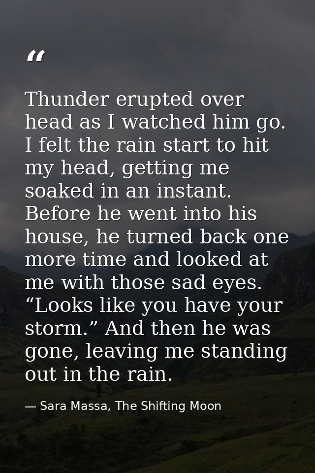 Thunder erupted over head as I watched him go. I felt the rain start to hit my head, getting me soaked in an instant. Be — Sara Massa, The Shifting Moon