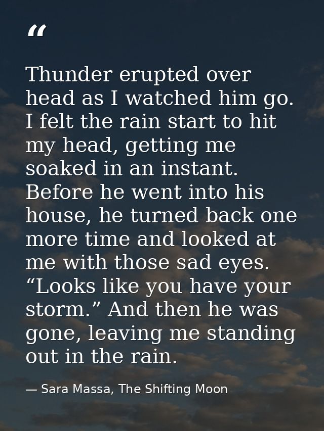 Thunder erupted over head as I watched him go. I felt the rain start to hit my head, getting me soaked in an instant. Be — Sara Massa, The Shifting Moon