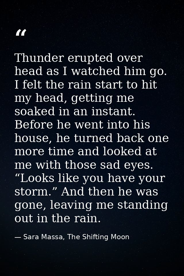Thunder erupted over head as I watched him go. I felt the rain start to hit my head, getting me soaked in an instant. Be — Sara Massa, The Shifting Moon