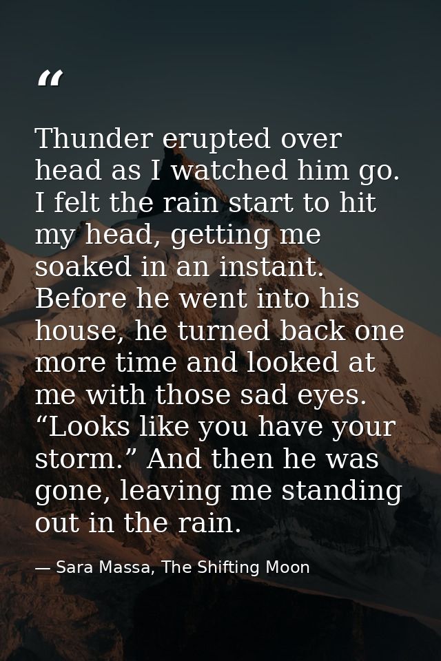 Thunder erupted over head as I watched him go. I felt the rain start to hit my head, getting me soaked in an instant. Be — Sara Massa, The Shifting Moon