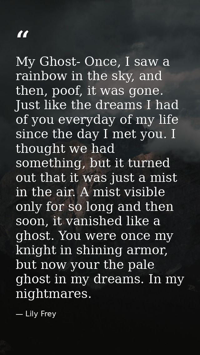 My Ghost- Once, I saw a rainbow in the sky, and then, poof, it was gone. Just like the dreams I had of you everyday of m — Lily Frey