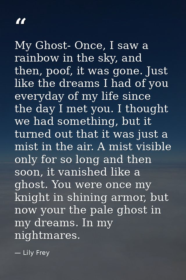 My Ghost- Once, I saw a rainbow in the sky, and then, poof, it was gone. Just like the dreams I had of you everyday of m — Lily Frey