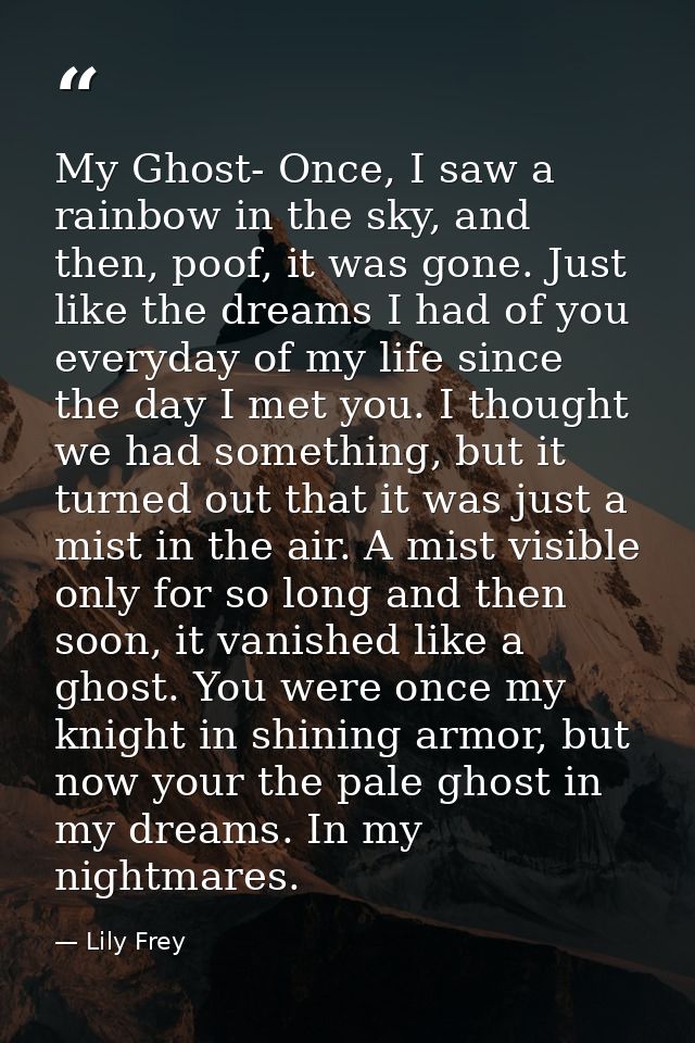 My Ghost- Once, I saw a rainbow in the sky, and then, poof, it was gone. Just like the dreams I had of you everyday of m — Lily Frey