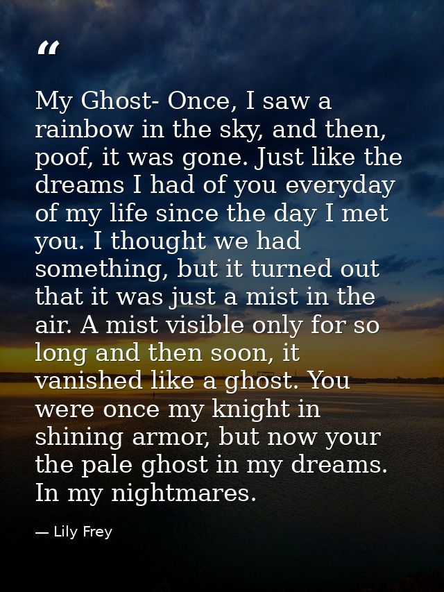 My Ghost- Once, I saw a rainbow in the sky, and then, poof, it was gone. Just like the dreams I had of you everyday of m — Lily Frey