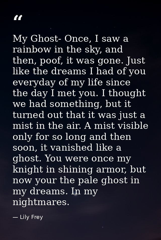 My Ghost- Once, I saw a rainbow in the sky, and then, poof, it was gone. Just like the dreams I had of you everyday of m — Lily Frey