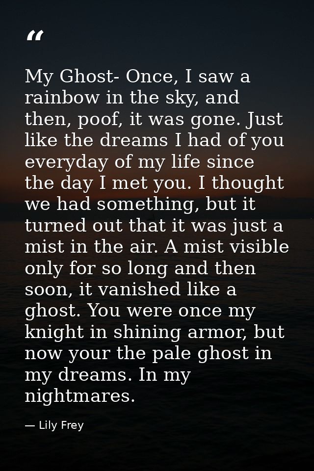 My Ghost- Once, I saw a rainbow in the sky, and then, poof, it was gone. Just like the dreams I had of you everyday of m — Lily Frey