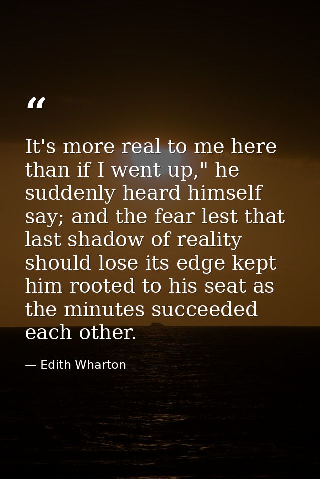 It's more real to me here than if I went up," he suddenly heard himself say; and the fear lest that last shadow of reali — Edith Wharton