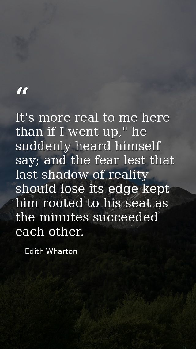 It's more real to me here than if I went up," he suddenly heard himself say; and the fear lest that last shadow of reali — Edith Wharton