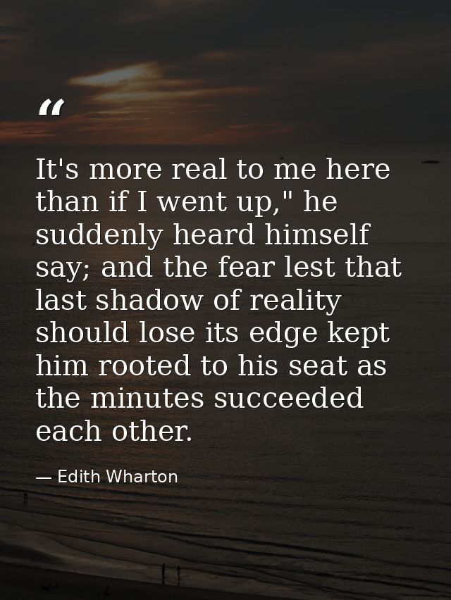 It's more real to me here than if I went up," he suddenly heard himself say; and the fear lest that last shadow of reali — Edith Wharton