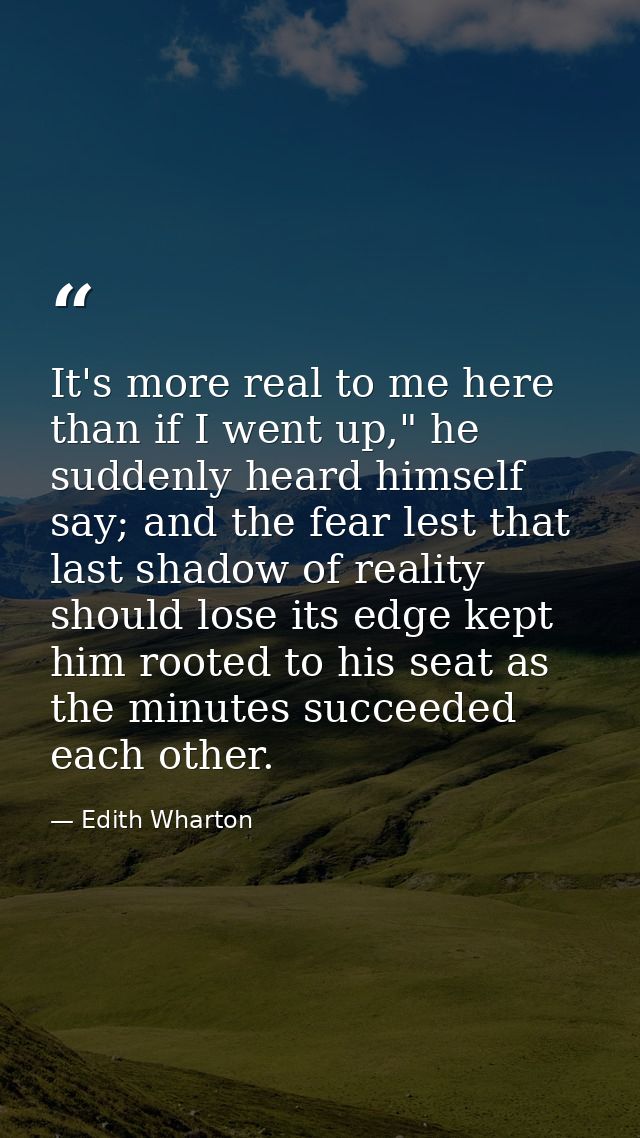 It's more real to me here than if I went up," he suddenly heard himself say; and the fear lest that last shadow of reali — Edith Wharton
