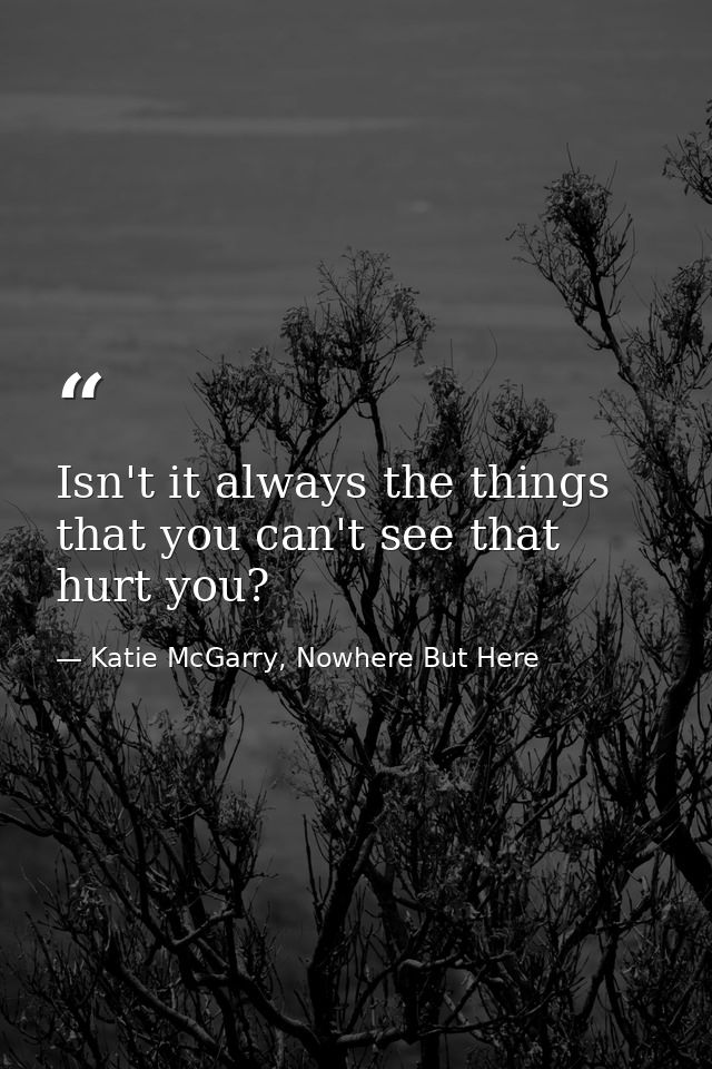 Isn't it always the things that you can't see that hurt you? — Katie McGarry, Nowhere But Here