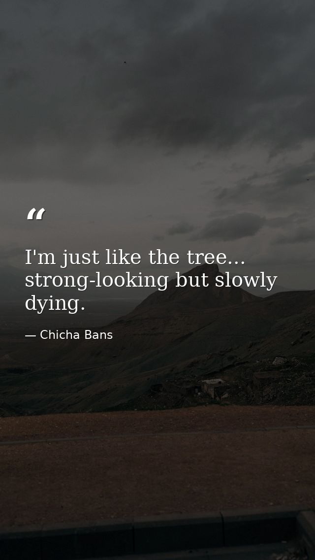 I'm just like the tree... strong-looking but slowly dying. — Chicha Bans