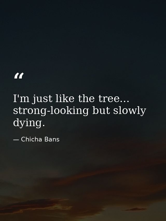 I'm just like the tree... strong-looking but slowly dying. — Chicha Bans