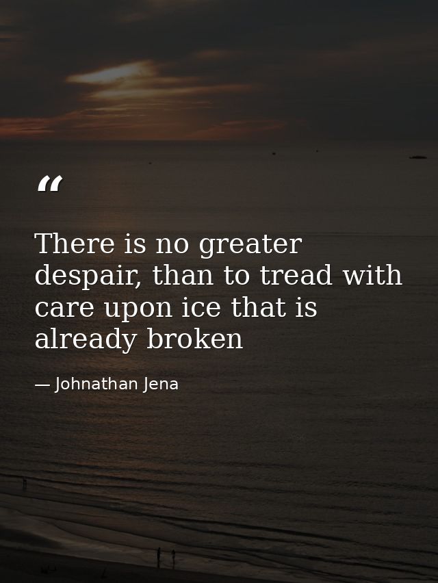 There is no greater despair, than to tread with care upon ice that is already broken — Johnathan Jena