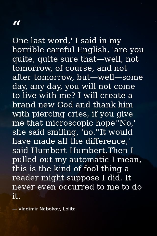 One last word,' I said in my horrible careful English, 'are you quite, quite sure that—well, not tomorrow, of course, an — Vladimir Nabokov, Lolita