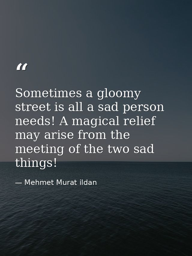 Sometimes a gloomy street is all a sad person needs! A magical relief may arise from the meeting of the two sad things! — Mehmet Murat ildan