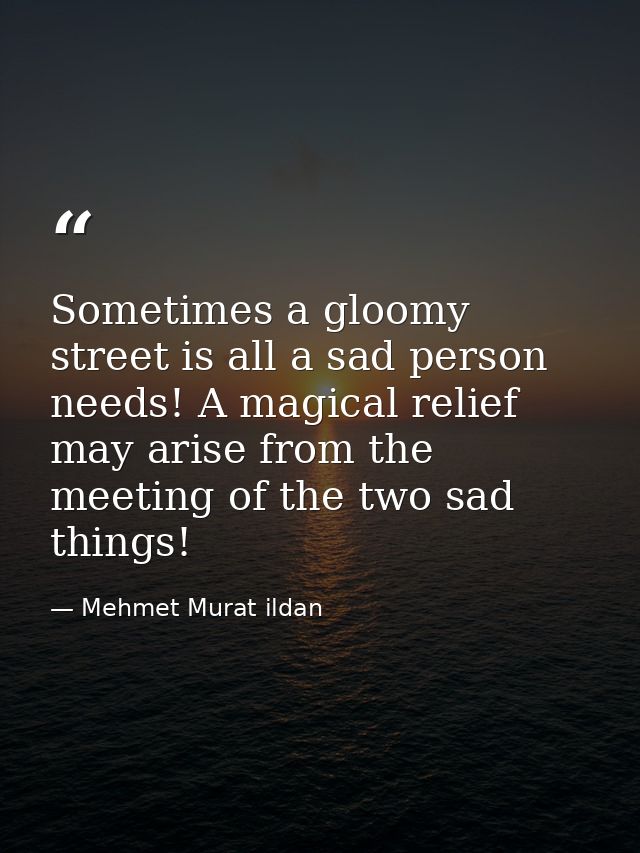 Sometimes a gloomy street is all a sad person needs! A magical relief may arise from the meeting of the two sad things! — Mehmet Murat ildan
