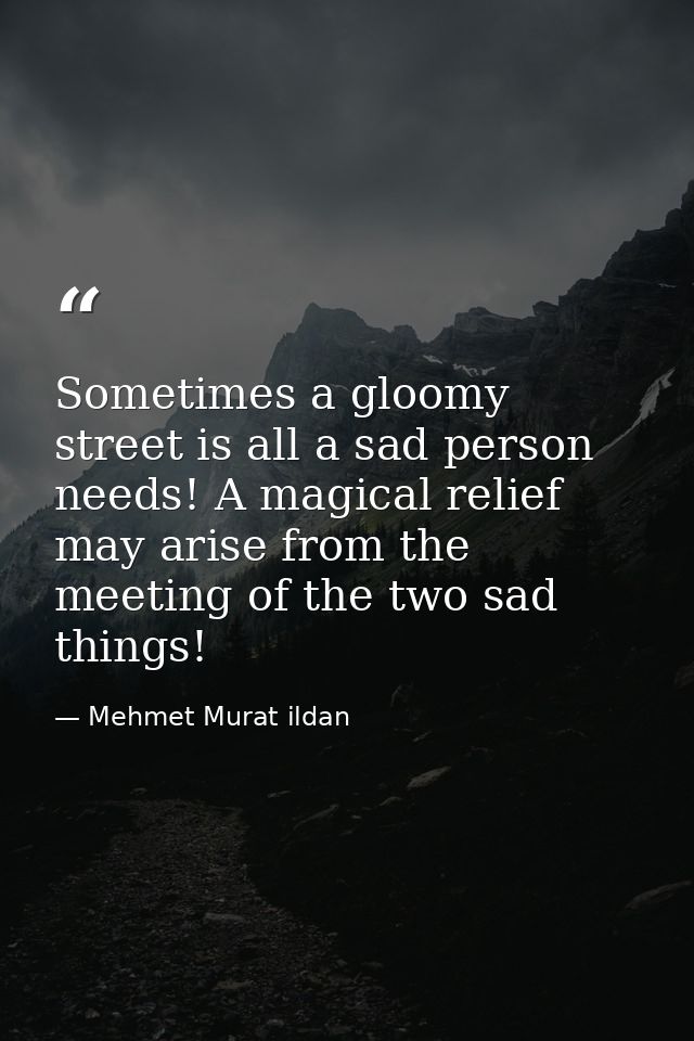 Sometimes a gloomy street is all a sad person needs! A magical relief may arise from the meeting of the two sad things! — Mehmet Murat ildan
