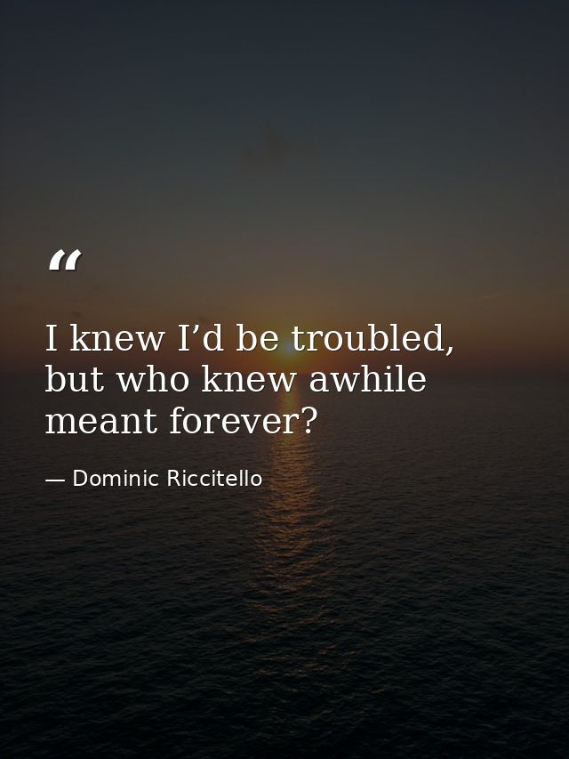 I knew I’d be troubled, but who knew awhile meant forever? — Dominic Riccitello
