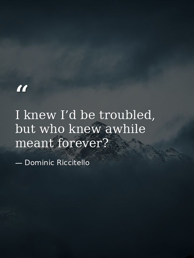 I knew I’d be troubled, but who knew awhile meant forever? — Dominic Riccitello