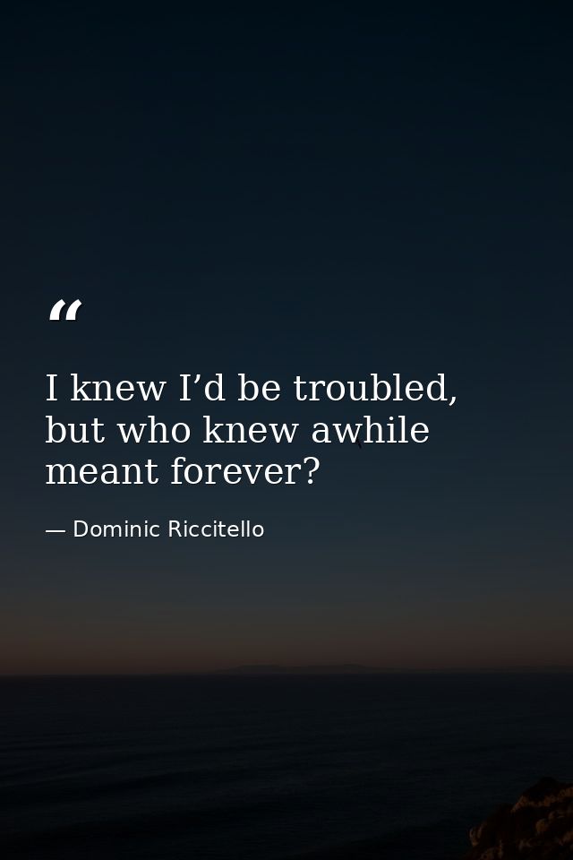 I knew I’d be troubled, but who knew awhile meant forever? — Dominic Riccitello