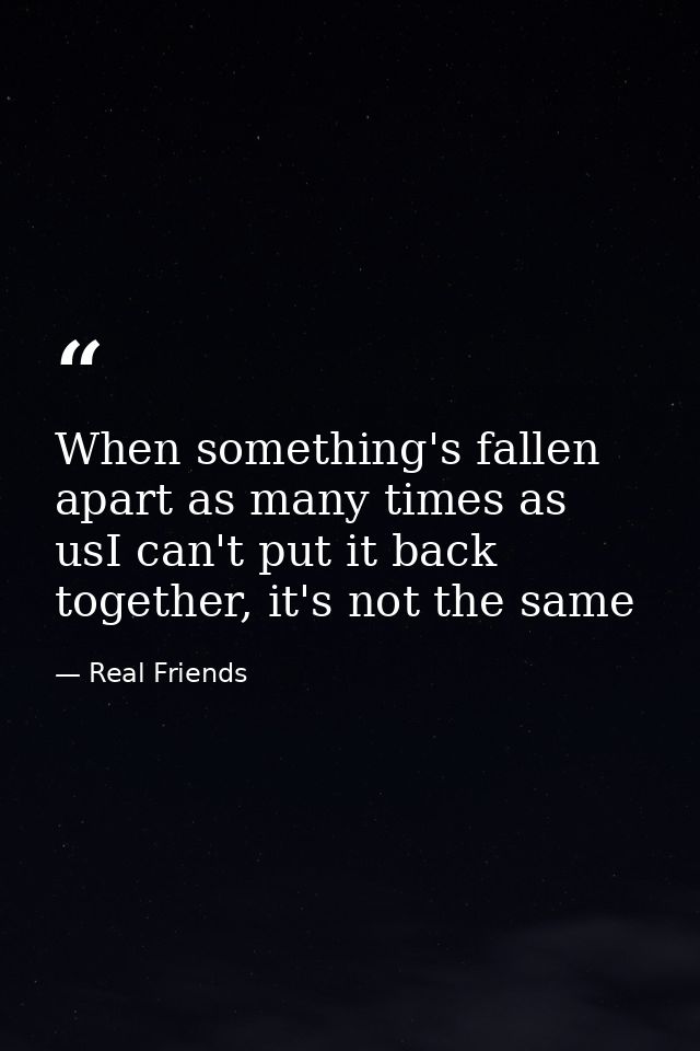 When something's fallen apart as many times as usI can't put it back together, it's not the same — Real Friends