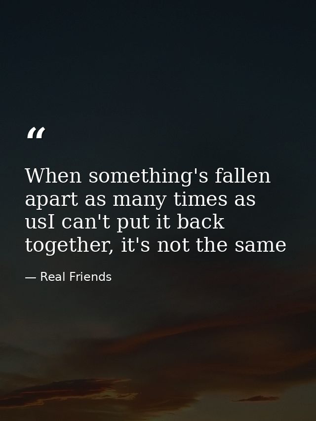 When something's fallen apart as many times as usI can't put it back together, it's not the same — Real Friends