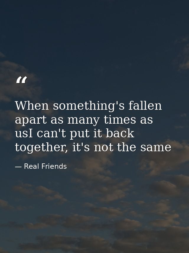 When something's fallen apart as many times as usI can't put it back together, it's not the same — Real Friends