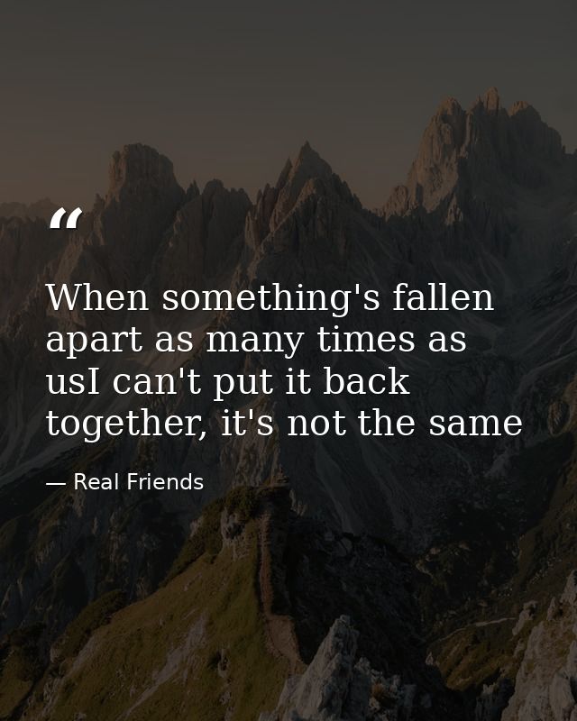 When something's fallen apart as many times as usI can't put it back together, it's not the same — Real Friends