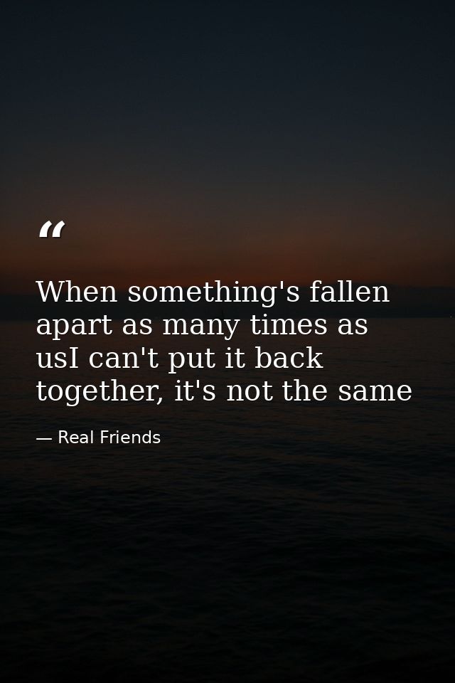 When something's fallen apart as many times as usI can't put it back together, it's not the same — Real Friends