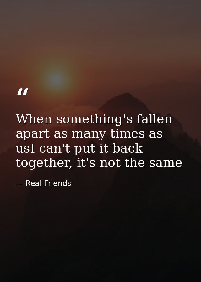 When something's fallen apart as many times as usI can't put it back together, it's not the same — Real Friends