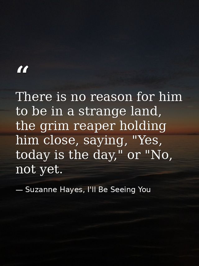 There is no reason for him to be in a strange land, the grim reaper holding him close, saying, "Yes, today is the day,"  — Suzanne Hayes, I'll Be Seeing You