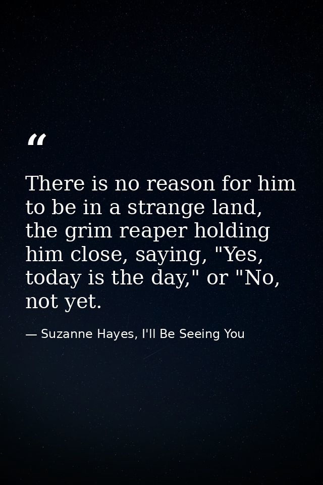 There is no reason for him to be in a strange land, the grim reaper holding him close, saying, "Yes, today is the day,"  — Suzanne Hayes, I'll Be Seeing You