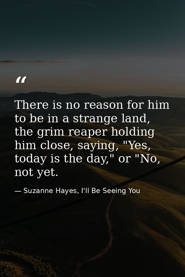 There is no reason for him to be in a strange land, the grim reaper holding him close, saying, "Yes, today is the day,"  — Suzanne Hayes, I'll Be Seeing You