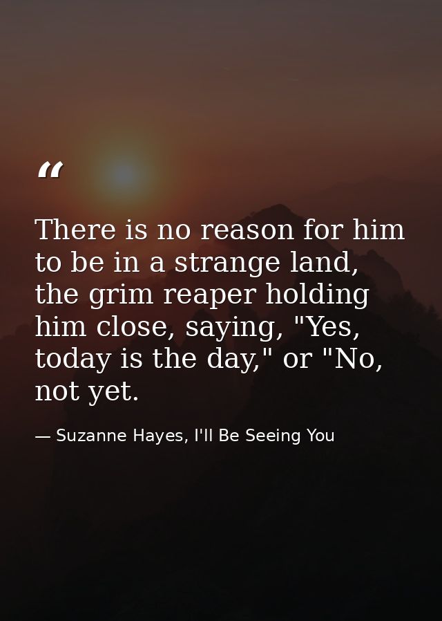 There is no reason for him to be in a strange land, the grim reaper holding him close, saying, "Yes, today is the day,"  — Suzanne Hayes, I'll Be Seeing You